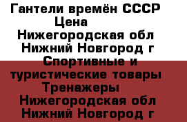 Гантели времён СССР › Цена ­ 700 - Нижегородская обл., Нижний Новгород г. Спортивные и туристические товары » Тренажеры   . Нижегородская обл.,Нижний Новгород г.